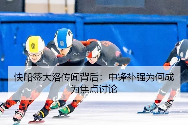 快船签大洛传闻背后：中锋补强为何成为焦点讨论